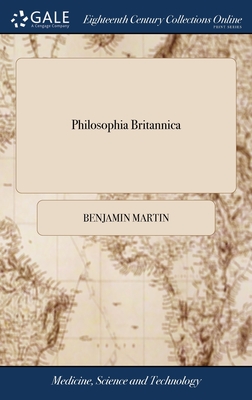 Philosophia Britannica: Or, a new and comprehensive system of the Newtonian philosophy, atronomy, and geographys, in a course of twelve lectures, with notes: The second ed In three vs v 1 of 3 - Martin, Benjamin