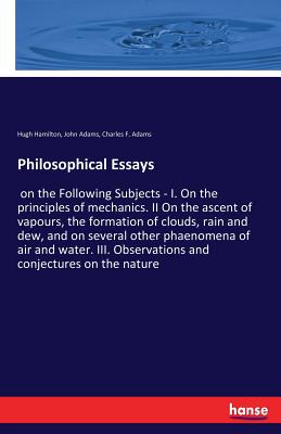 Philosophical Essays: on the Following Subjects - I. On the principles of mechanics. II On the ascent of vapours, the formation of clouds, rain and dew, and on several other phaenomena of air and water. III. Observations and conjectures on the nature - Adams, John, and Hamilton, Hugh, and Adams, Charles F