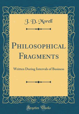 Philosophical Fragments: Written During Intervals of Business (Classic Reprint) - Morell, J D