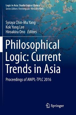 Philosophical Logic: Current Trends in Asia: Proceedings of AWPL-TPLC 2016 - Yang, Syraya Chin-Mu (Editor), and Lee, Kok Yong (Editor), and Ono, Hiroakira (Editor)