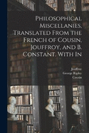 Philosophical Miscellanies, Translated From the French of Cousin, Jouffroy, and B. Constant. With In