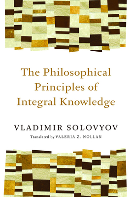 Philosophical Principles of Integral Knowledge - Solovyov, Vladimir, and Nollan, Valeria Z (Translated by)