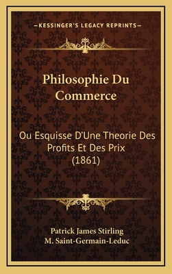 Philosophie Du Commerce: Ou Esquisse D'Une Theorie Des Profits Et Des Prix (1861) - Stirling, Patrick James, and Saint-Germain-Leduc, M (Translated by)
