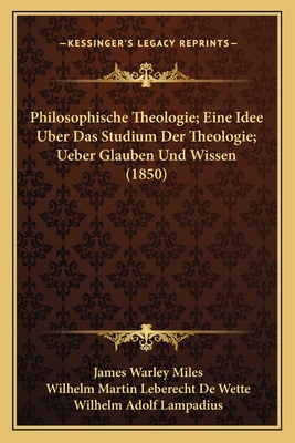 Philosophische Theologie; Eine Idee Uber Das Studium Der Theologie; Ueber Glauben Und Wissen (1850) - Miles, James Warley, and de Wette, Wilhelm Martin Leberecht, and Lampadius, Wilhelm Adolf (Translated by)