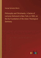 Philosophy and Christianity. A Series of Lectures Delivered in New York, in 1883, on the Ely Foundation of the Union Theological Seminary