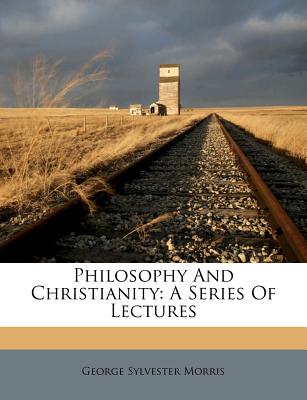 Philosophy and Christianity: A Series of Lectures - Morris, George Sylvester