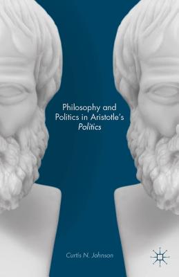 Philosophy and Politics in Aristotle's Politics - Johnson, Curtis N