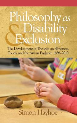 Philosophy as Disability & Exclusion: The Development of Theories on Blindness, Touch and the Arts in England, 1688-2010 (HC) - Hayhoe, Simon