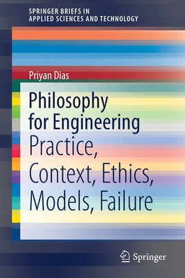 Philosophy for Engineering: Practice, Context, Ethics, Models, Failure - Dias, Priyan, and Blockley, David (Foreword by)