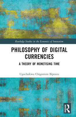 Philosophy of Digital Currencies: A Theory of Monetizing Time - Ikpeazu, Ugochukwu Chigoziem