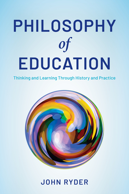 Philosophy of Education: Thinking and Learning Through History and Practice - Ryder, John