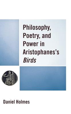 Philosophy, Poetry, and Power in Aristophanes's Birds - Holmes, Daniel