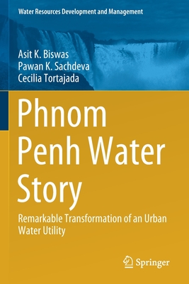 Phnom Penh Water Story: Remarkable Transformation of an Urban Water Utility - Biswas, Asit K, and Sachdeva, Pawan K, and Tortajada, Cecilia