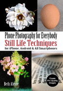 Phone Photography for Everybody: Still Life Techniques for Iphone, Android & All Smartphones