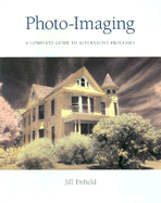 Photo-Imaging: A Complete Visual Guide to Alternative Techniques and Processes
