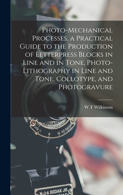 Photo-mechanical Processes, a Practical Guide to the Production of Letterpress Blocks in Line and in Tone, Photo-lithography in Line and Tone, Collotype, and Photogravure - Wilkinson, W T