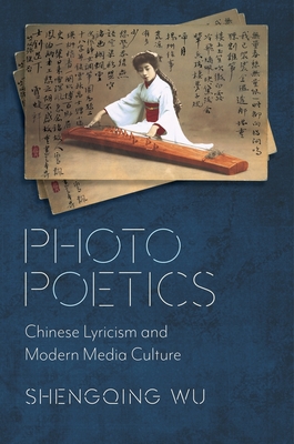 Photo Poetics: Chinese Lyricism and Modern Media Culture - Wu, Shengqing