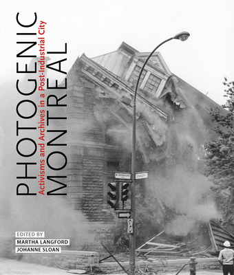 Photogenic Montreal: Activisms and Archives in a Post-Industrial City Volume 36 - Langford, Martha (Editor), and Sloan, Johanne (Editor)
