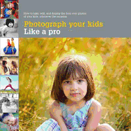 Photograph Your Kids Like a Pro: How to Take, Edit and Display the Best Photos of Your Kids