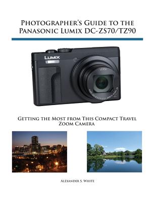 Photographer's Guide to the Panasonic Lumix DC-ZS70/TZ90: Getting the Most from this Compact Travel Zoom Camera - White, Alexander S