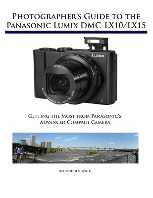 Photographer's Guide to the Panasonic Lumix DMC-LX10/LX15: Getting the Most from Panasonic's Advanced Compact Camera - White, Alexander S