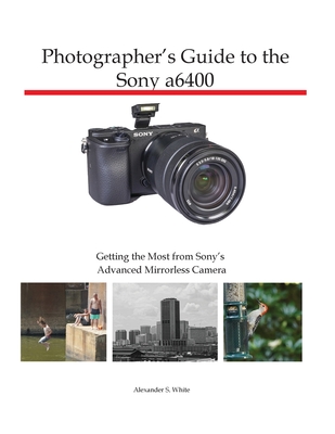 Photographer's Guide to the Sony a6400: Getting the Most from Sony's Advanced Mirrorless Camera - White, Alexander S