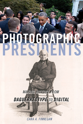 Photographic Presidents: Making History from Daguerreotype to Digital Volume 1 - Finnegan, Cara a