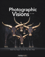 Photographic Visions: Inspiring Images and How They Were Made