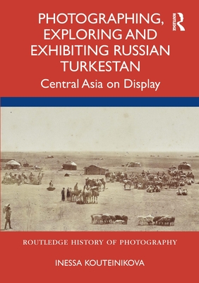 Photographing, Exploring and Exhibiting Russian Turkestan: Central Asia on Display - Kouteinikova, Inessa