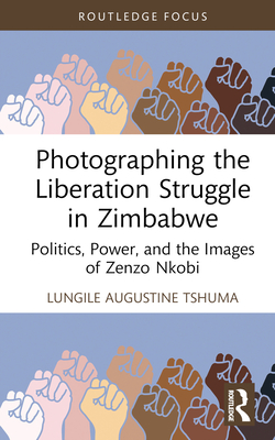 Photographing the Liberation Struggle in Zimbabwe: Politics, Power, and the Images of Zenzo Nkobi - Tshuma, Lungile Augustine