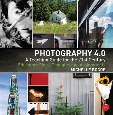 Photography 4.0: A Teaching Guide for the 21st Century: Educators Share Thoughts and Assignments - Bogre, Michelle