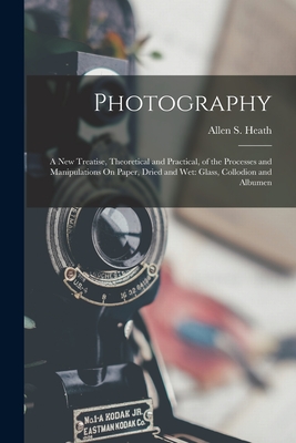 Photography: A New Treatise, Theoretical and Practical, of the Processes and Manipulations On Paper, Dried and Wet: Glass, Collodion and Albumen - Heath, Allen S