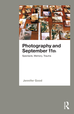 Photography and September 11th: Spectacle, Memory, Trauma - Good, Jennifer