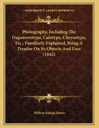 Photography, Including the Daguerreotype, Calotype, Chrysotype, Etc.; Familiarly Explained, Being a Treatise on Its Objects and Uses (1842)