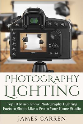 Photography Lighting: Top 10 Must-Know Photography Lighting Facts to Shoot Like a Pro in Your Home Studio - Carren, James