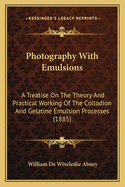 Photography With Emulsions: A Treatise On The Theory And Practical Working Of The Collodion And Gelatine Emulsion Processes (1885)