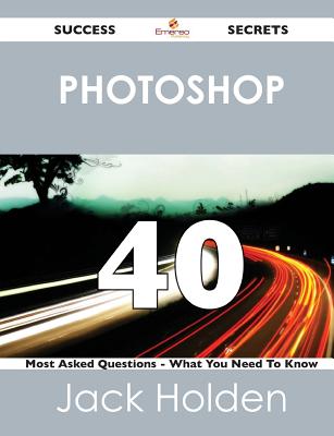 Photoshop 40 Success Secrets - 40 Most Asked Questions on Photoshop - What You Need to Know - Holden, Jack