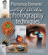 Photoshop Elements Drop Dead Photography Techniques: A Step-by-step Guide to Transforming Your Digital Photographs into Fun and Fantasy Images