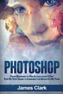 Photoshop: From Beginner to Pro in Less Than 1 Day - Step by Step Guide to Learning the Basics in No Time