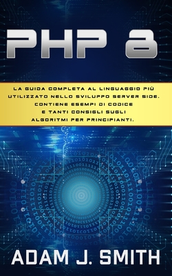 PHP 8: La guida completa al linguaggio pi? utilizzato nello sviluppo server side. Contiene esempi di codice e tanti consigli sugli algoritmi per principianti. - Smith, Adam J