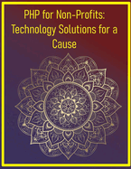 PHP for Non-Profits: Technology Solutions for a Cause: A Hands-On Guide to Developing Donation Systems, Volunteer Management, and CRM for Charities, Foundations, and Community Groups