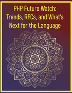 PHP Future Watch: Trends, RFCs, and What's Next for the Language: A Deep Dive into PHP Ecosystem Trends, Performance, and the Future of Web Development