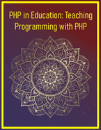 PHP in Education: Teaching Programming with PHP: A Complete Guide for Educators, Instructors, and Curriculum Designers: Classroom Strategies, Projects, & Curriculum for Teaching PHP Programming