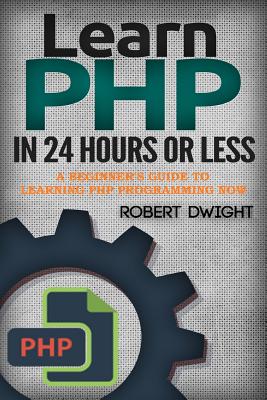 PHP: Learn PHP in 24 Hours or Less - A Beginner's Guide To Learning PHP Programming Now - Dwight, Robert