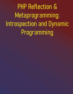 PHP Reflection & Metaprogramming: Introspection and Dynamic Programming: Building Dynamic and Self-Modifying PHP Applications: A Comprehensive Guide to Introspection, Attributes, and Dynamic Code