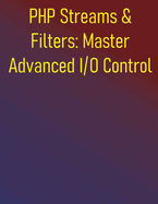 PHP Streams & Filters: Master Advanced I/O Control: Comprehensive Guide to Data Manipulation and Performance Optimization: Custom Wrappers, Data Transformation, and High-Performance I/O
