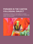 Phrases in the Canton Colloquial Dialect: Arranged According to the Number of Chinese Characters in a Phrase; With an English Translation