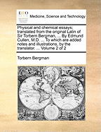Physical and Chemical Essays; Translated From the Original Latin of Sir Torbern Bergman, ... By Edmund Cullen, M.D. ... To Which are Added Notes and Illustrations, by the Translator. ... of 2; Volume 2