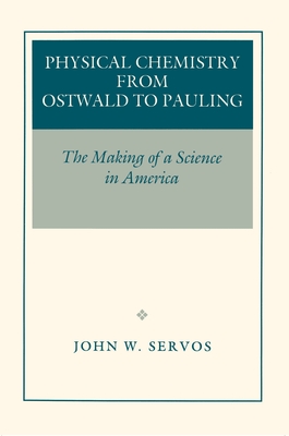 Physical Chemistry from Ostwald to Pauling: The Making of a Science in America - Servos, John W