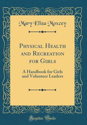 Physical Health and Recreation for Girls: A Handbook for Girls and Volunteer Leaders (Classic Reprint) - Moxcey, Mary Eliza